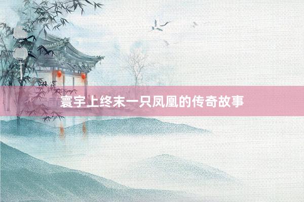 寰宇上终末一只凤凰的传奇故事