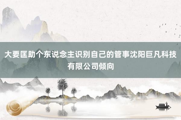 大要匡助个东说念主识别自己的管事沈阳巨凡科技有限公司倾向